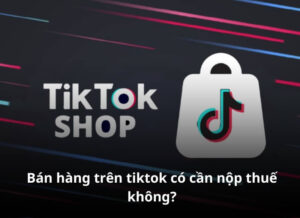 Giải Đáp: Bán Hàng Trên Tiktok Có Phải Nộp Thuế Không?