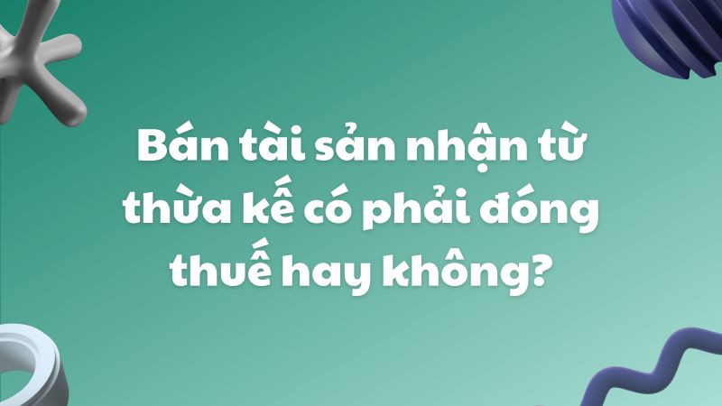 Bán tài sản thừa kế có phải đóng thuế